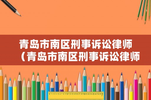 青島市南區(qū)刑事訴訟律師（青島市南區(qū)刑事訴訟律師電話）