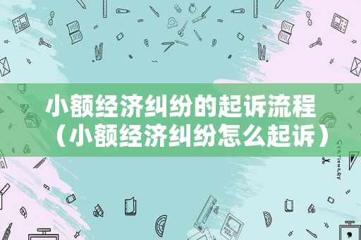 小額經(jīng)濟(jì)糾紛的起訴流程（小額經(jīng)濟(jì)糾紛怎么起訴）
