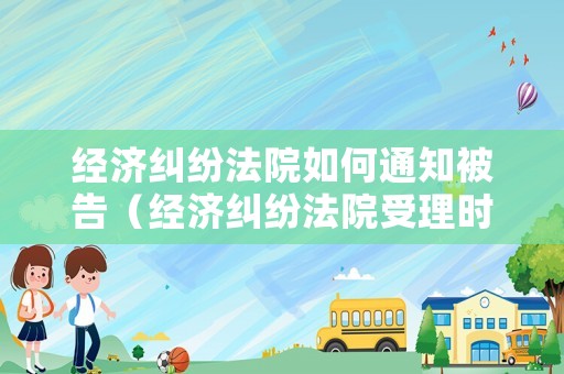 經(jīng)濟糾紛法院如何通知被告（經(jīng)濟糾紛法院受理時間是多長）
