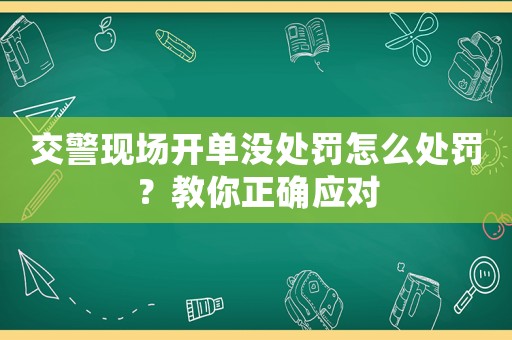 交警現(xiàn)場(chǎng)開單沒處罰怎么處罰？教你正確應(yīng)對(duì)