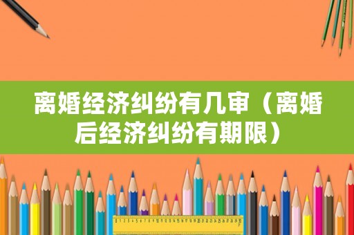 離婚經(jīng)濟糾紛有幾審（離婚后經(jīng)濟糾紛有期限）