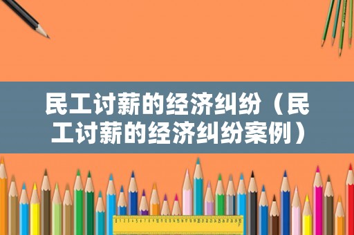 民工討薪的經(jīng)濟糾紛（民工討薪的經(jīng)濟糾紛案例）