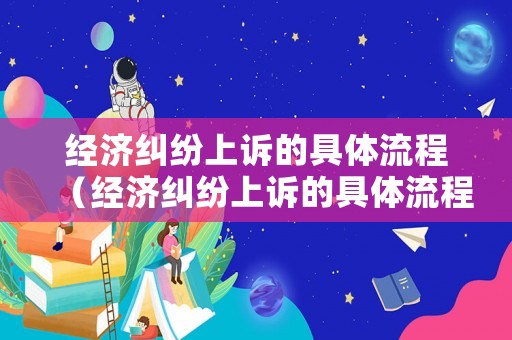 經(jīng)濟(jì)糾紛上訴的具體流程（經(jīng)濟(jì)糾紛上訴的具體流程是什么）