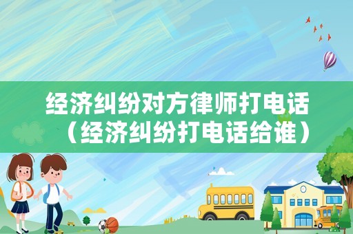 經(jīng)濟糾紛對方律師打電話（經(jīng)濟糾紛打電話給誰）