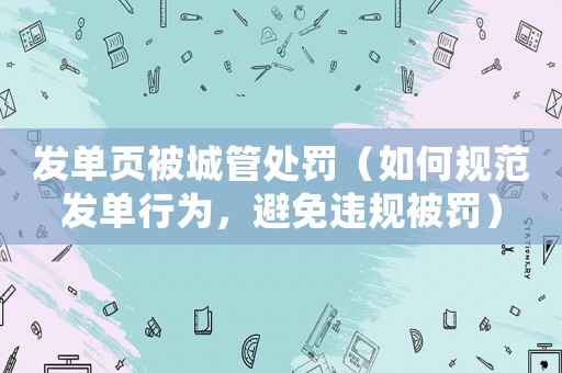 發(fā)單頁被城管處罰（如何規(guī)范發(fā)單行為，避免違規(guī)被罰）