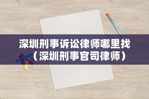 深圳刑事訴訟律師哪里找（深圳刑事官司律師）