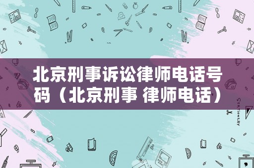 北京刑事訴訟律師電話號碼（北京刑事 律師電話）