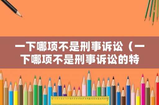 一下哪項(xiàng)不是刑事訴訟（一下哪項(xiàng)不是刑事訴訟的特征?）