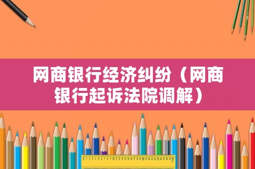 網(wǎng)商銀行經(jīng)濟(jì)糾紛（網(wǎng)商銀行起訴法院調(diào)解）