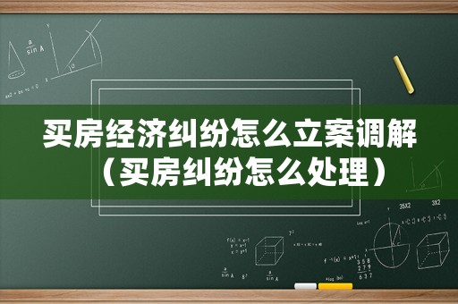 買房經(jīng)濟(jì)糾紛怎么立案調(diào)解（買房糾紛怎么處理）