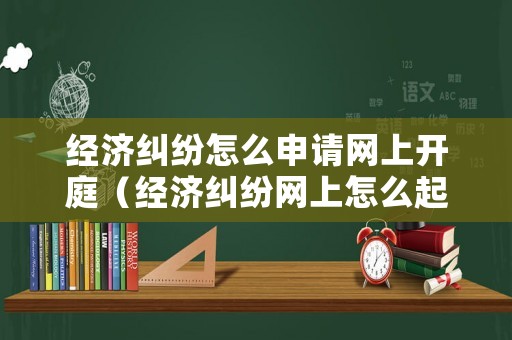 經(jīng)濟(jì)糾紛怎么申請網(wǎng)上開庭（經(jīng)濟(jì)糾紛網(wǎng)上怎么起訴）