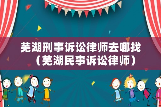 蕪湖刑事訴訟律師去哪找（蕪湖民事訴訟律師）