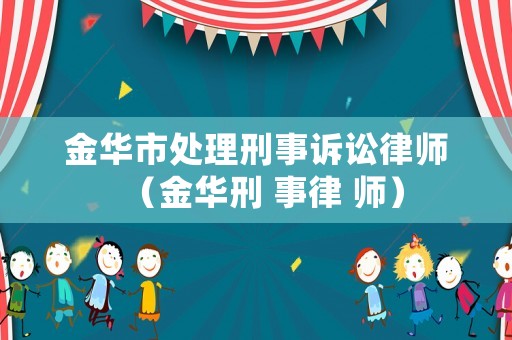 金華市處理刑事訴訟律師（金華刑 事律 師）