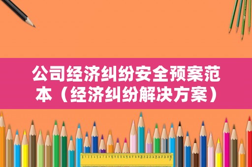 公司經(jīng)濟(jì)糾紛安全預(yù)案范本（經(jīng)濟(jì)糾紛解決方案）