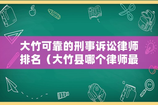 大竹可靠的刑事訴訟律師排名（大竹縣哪個律師最好）