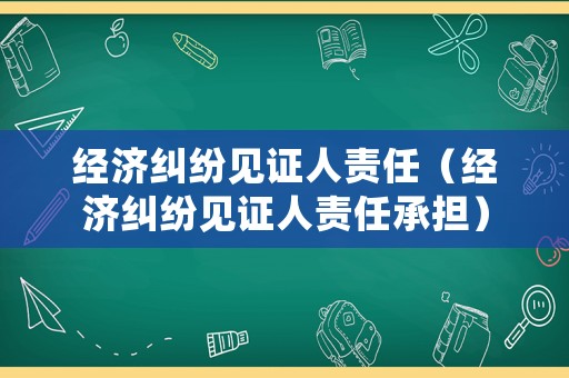 經(jīng)濟(jì)糾紛見證人責(zé)任（經(jīng)濟(jì)糾紛見證人責(zé)任承擔(dān)）