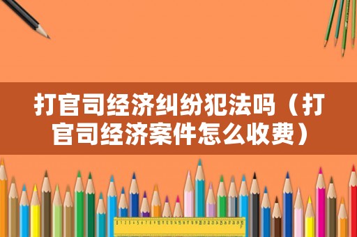 打官司經(jīng)濟(jì)糾紛犯法嗎（打官司經(jīng)濟(jì)案件怎么收費(fèi)）