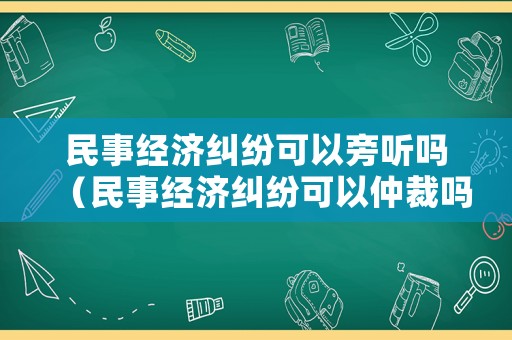 民事經濟糾紛可以旁聽嗎（民事經濟糾紛可以仲裁嗎）