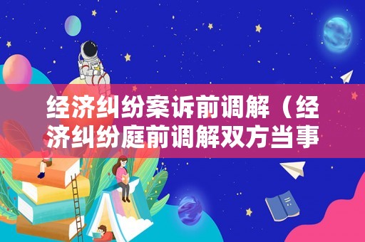 經(jīng)濟(jì)糾紛案訴前調(diào)解（經(jīng)濟(jì)糾紛庭前調(diào)解雙方當(dāng)事人都要到場(chǎng)嗎）