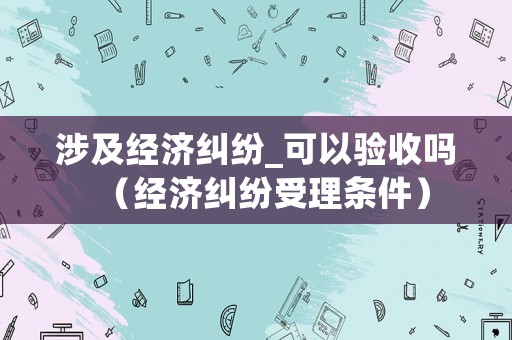 涉及經(jīng)濟(jì)糾紛_可以驗(yàn)收嗎（經(jīng)濟(jì)糾紛受理?xiàng)l件）