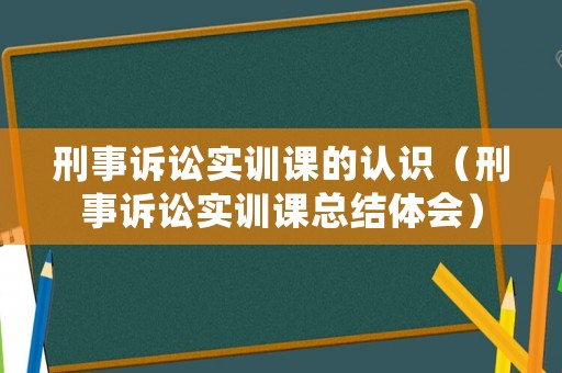 刑事訴訟實(shí)訓(xùn)課的認(rèn)識(shí)（刑事訴訟實(shí)訓(xùn)課總結(jié)體會(huì)）