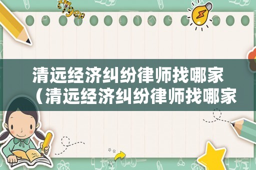 清遠經(jīng)濟糾紛律師找哪家（清遠經(jīng)濟糾紛律師找哪家好）