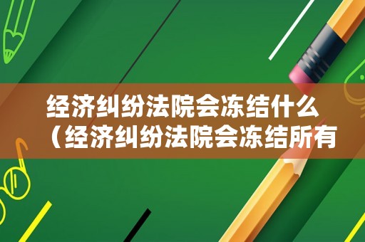 經(jīng)濟(jì)糾紛法院會凍結(jié)什么（經(jīng)濟(jì)糾紛法院會凍結(jié)所有銀行卡嗎）