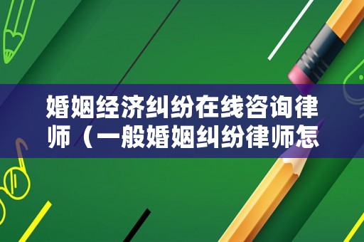 婚姻經(jīng)濟糾紛在線咨詢律師（一般婚姻糾紛律師怎么收費）
