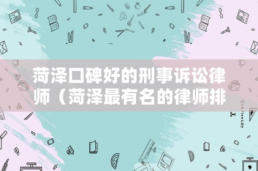 菏澤口碑好的刑事訴訟律師（菏澤最有名的律師排名）