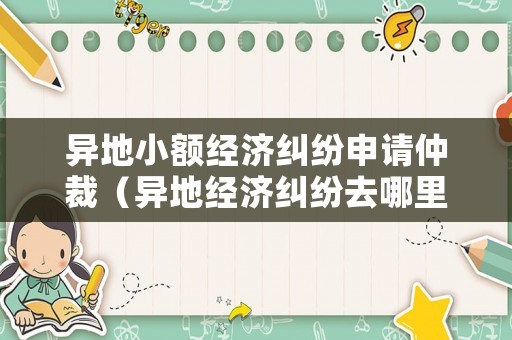 異地小額經(jīng)濟(jì)糾紛申請(qǐng)仲裁（異地經(jīng)濟(jì)糾紛去哪里報(bào)案）