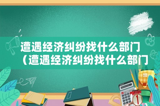遭遇經(jīng)濟(jì)糾紛找什么部門（遭遇經(jīng)濟(jì)糾紛找什么部門解決）