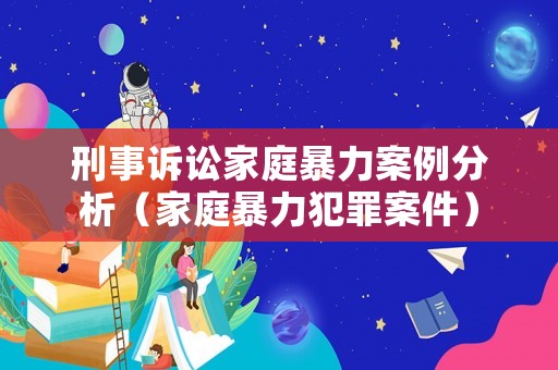刑事訴訟家庭暴力案例分析（家庭暴力犯罪案件）