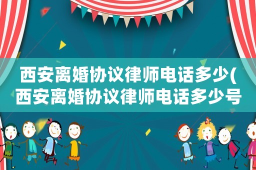 西安離婚協(xié)議律師電話多少(西安離婚協(xié)議律師電話多少號碼)