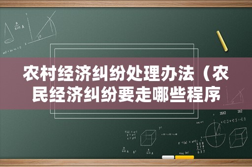農(nóng)村經(jīng)濟糾紛處理辦法（農(nóng)民經(jīng)濟糾紛要走哪些程序）