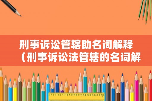 刑事訴訟管轄助名詞解釋（刑事訴訟法管轄的名詞解釋）