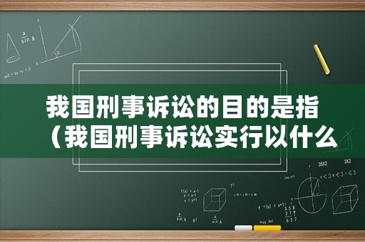 我國(guó)刑事訴訟的目的是指（我國(guó)刑事訴訟實(shí)行以什么為主）