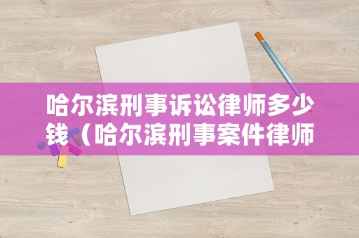 哈爾濱刑事訴訟律師多少錢（哈爾濱刑事案件律師收費(fèi)）