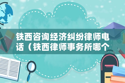 鐵西咨詢經(jīng)濟糾紛律師電話（鐵西律師事務所哪個最好）