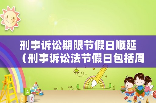 刑事訴訟期限節(jié)假日順延（刑事訴訟法節(jié)假日包括周末嗎）