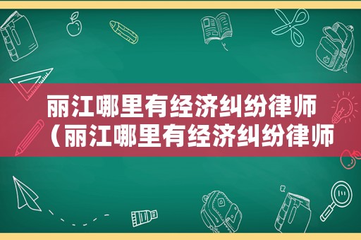 麗江哪里有經(jīng)濟(jì)糾紛律師（麗江哪里有經(jīng)濟(jì)糾紛律師事務(wù)所）