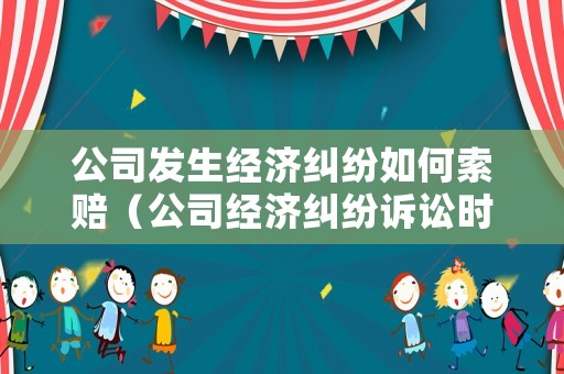 公司發(fā)生經(jīng)濟(jì)糾紛如何索賠（公司經(jīng)濟(jì)糾紛訴訟時(shí)效多長(zhǎng)時(shí)間）