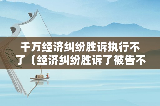 千萬經(jīng)濟(jì)糾紛勝訴執(zhí)行不了（經(jīng)濟(jì)糾紛勝訴了被告不給錢怎么辦）