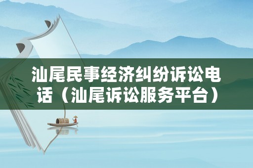 汕尾民事經(jīng)濟(jì)糾紛訴訟電話（汕尾訴訟服務(wù)平臺(tái)）
