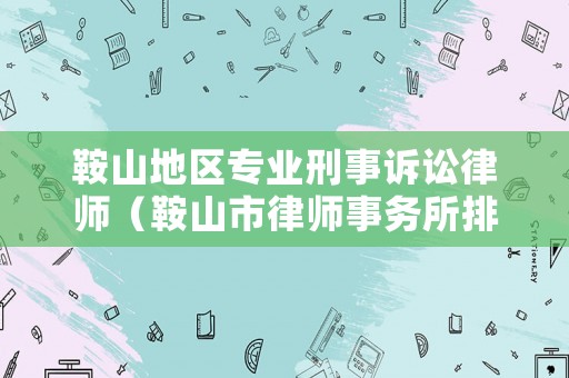 鞍山地區(qū)專業(yè)刑事訴訟律師（鞍山市律師事務(wù)所排名）
