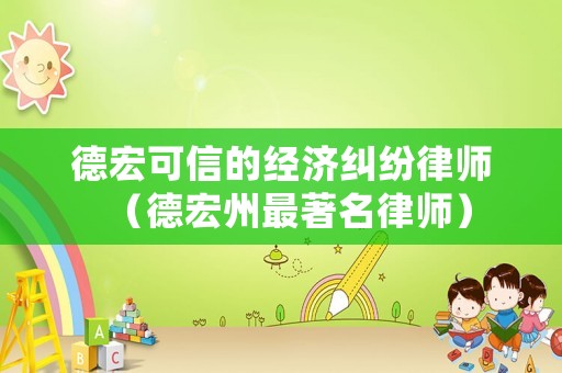 德宏可信的經(jīng)濟(jì)糾紛律師（德宏州最著名律師）