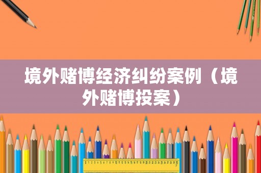 境外賭博經(jīng)濟糾紛案例（境外賭博投案）