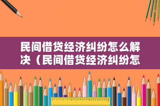 民間借貸經(jīng)濟糾紛怎么解決（民間借貸經(jīng)濟糾紛怎么解決最有效）
