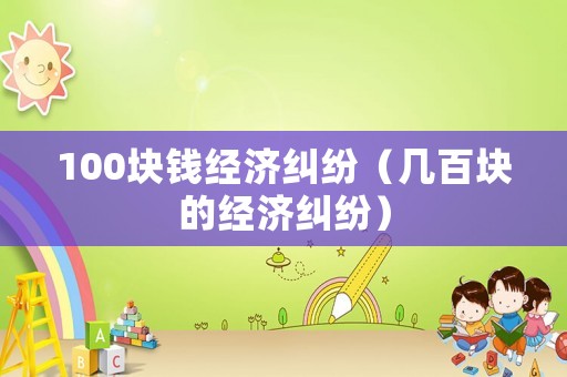100塊錢經(jīng)濟糾紛（幾百塊的經(jīng)濟糾紛）