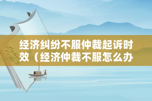 經(jīng)濟(jì)糾紛不服仲裁起訴時(shí)效（經(jīng)濟(jì)仲裁不服怎么辦）