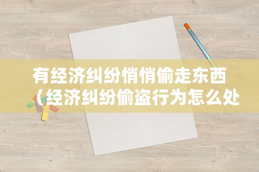 有經(jīng)濟(jì)糾紛悄悄偷走東西（經(jīng)濟(jì)糾紛偷盜行為怎么處理）